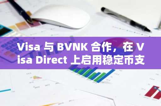 Visa 与 BVNK 合作，在 Visa Direct 上启用稳定币支付功能。