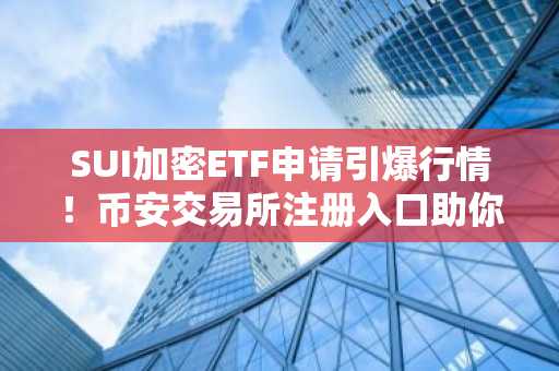SUI加密ETF申请引爆行情！币安交易所注册入口助你抢占上涨先机