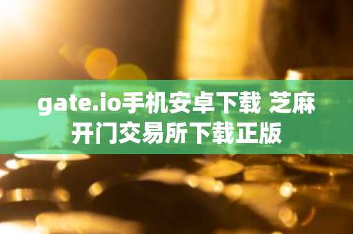gate.io手机安卓下载 芝麻开门交易所下载正版