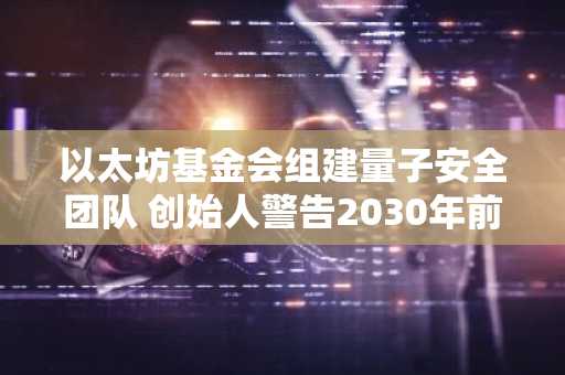 以太坊基金会组建量子安全团队 创始人警告2030年前存在20%安全风险