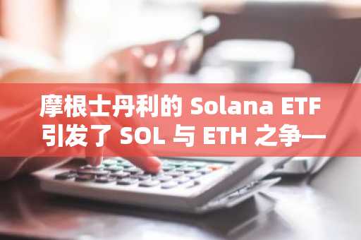 摩根士丹利的 Solana ETF 引发了 SOL 与 ETH 之争——究竟发生了什么?