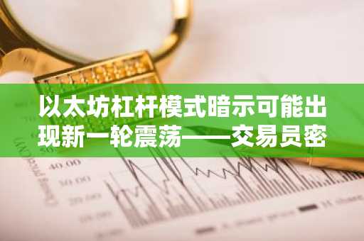 以太坊杠杆模式暗示可能出现新一轮震荡——交易员密切关注的原因如下