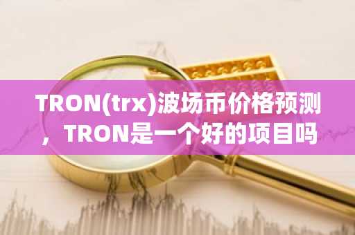 TRON(trx)波场币价格预测，TRON是一个好的项目吗？