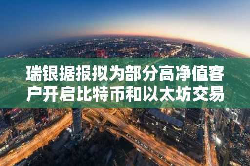 瑞银据报拟为部分高净值客户开启比特币和以太坊交易