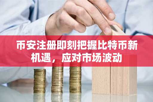 币安注册即刻把握比特币新机遇，应对市场波动