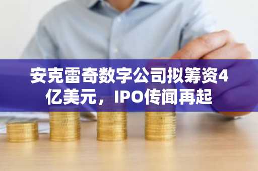 安克雷奇数字公司拟筹资4亿美元，IPO传闻再起