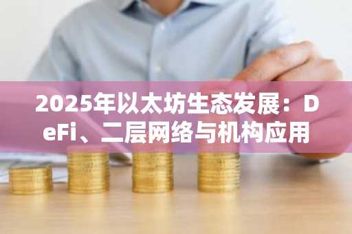 2025年以太坊生态发展:DeFi、二层网络与机构应用均创历史新高