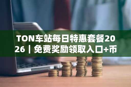 TON车站每日特惠套餐2026｜免费奖励领取入口 币安官方注册地址