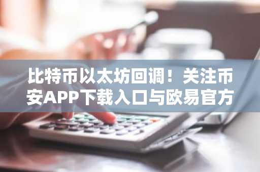 比特币以太坊回调！关注币安APP下载入口与欧易官方网注册地址