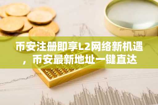 币安注册即享L2网络新机遇，币安最新地址一键直达