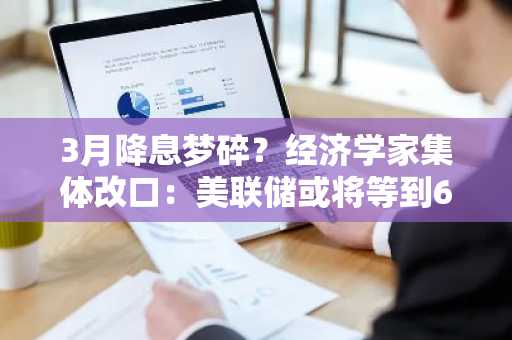 3月降息梦碎？经济学家集体改口：美联储或将等到6月才动手！