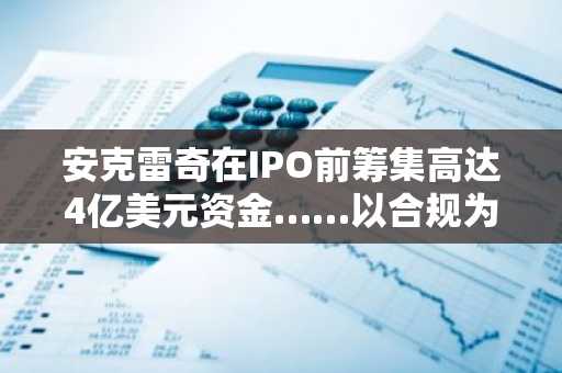 安克雷奇在IPO前筹集高达4亿美元资金……以合规为基础的数字资产银行“启动上市程序”