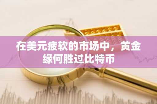 在美元疲软的市场中，黄金缘何胜过比特币