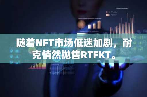 随着NFT市场低迷加剧，耐克悄然抛售RTFKT。