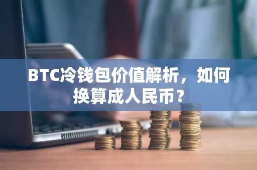 BTC冷钱包价值解析，如何换算成人民币？