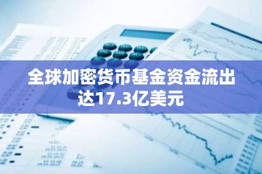 全球加密货币基金资金流出达17.3亿美元