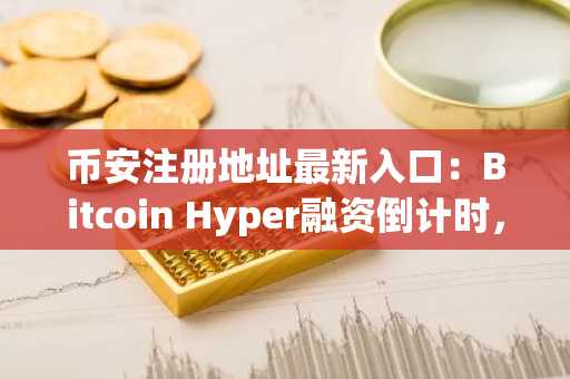 币安注册地址最新入口：Bitcoin Hyper融资倒计时，0.013605美元入场价即将关闭