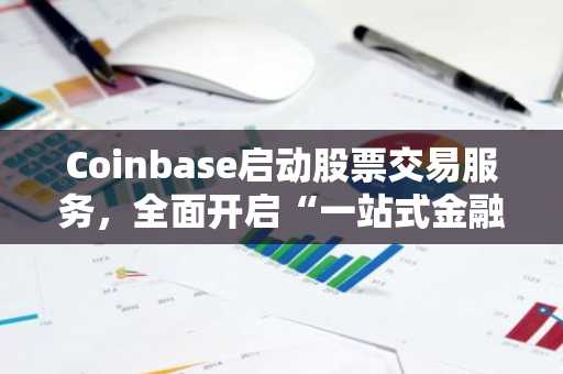Coinbase启动股票交易服务，全面开启“一站式金融应用”战略