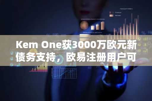 Kem One获3000万欧元新债务支持，欧易注册用户可实时追踪企业融资动态
