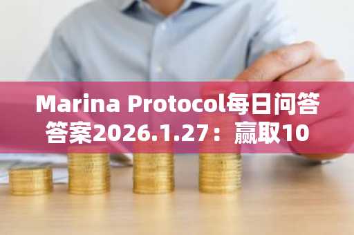 Marina Protocol每日问答答案2026.1.27：赢取100金币，币安注册入口同步获取福利