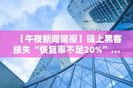 【午夜新闻简报】链上黑客损失“恢复率不足20%”……Immunefi CEO发出警告 及其他要闻