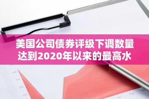 美国公司债券评级下调数量达到2020年以来的最高水平