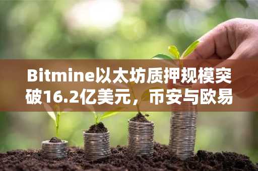 Bitmine以太坊质押规模突破16.2亿美元，币安与欧易支持高效交易入口