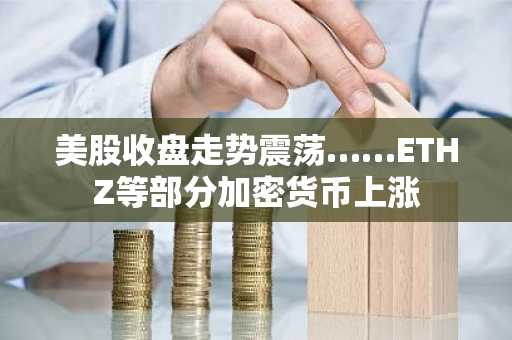 美股收盘走势震荡……ETHZ等部分加密货币上涨