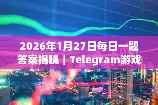 2026年1月27日每日一题答案揭晓｜Telegram游戏奖励攻略及币安注册入口推荐