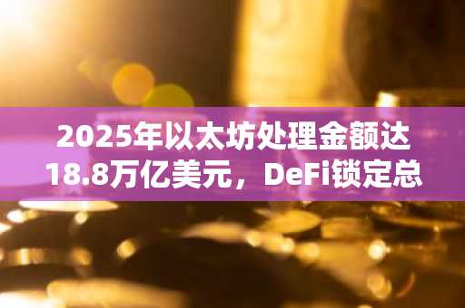 2025年以太坊处理金额达18.8万亿美元,DeFi锁定总价值突破990亿美元