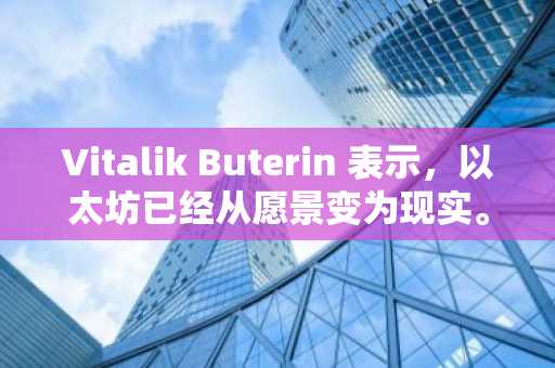 Vitalik Buterin 表示，以太坊已经从愿景变为现实。