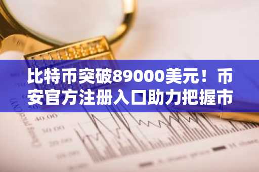 比特币突破89000美元！币安官方注册入口助力把握市场趋势