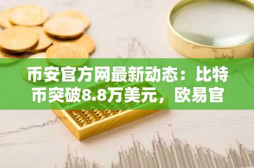 币安官方网最新动态：比特币突破8.8万美元，欧易官网助你把握高流动性代币机会