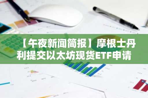 【午夜新闻简报】摩根士丹利提交以太坊现货ETF申请文件等
