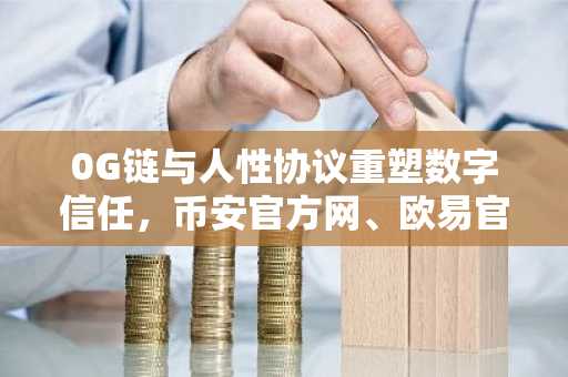 0G链与人性协议重塑数字信任，币安官方网、欧易官方网助你把握2025市场新趋势