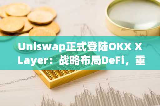Uniswap正式登陆OKX X Layer：战略布局DeFi，重塑Layer 2生态格局