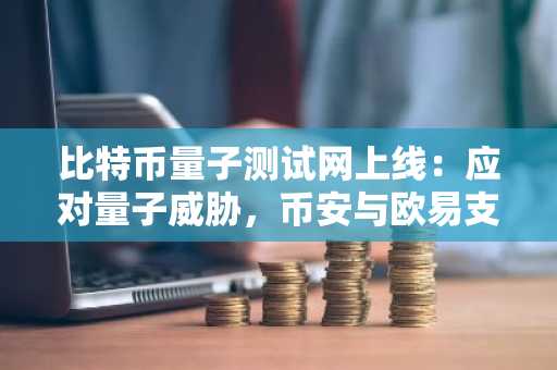 比特币量子测试网上线：应对量子威胁，币安与欧易支持抗量子交易