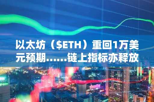 以太坊（$ETH）重回1万美元预期……链上指标亦释放“看涨信号”