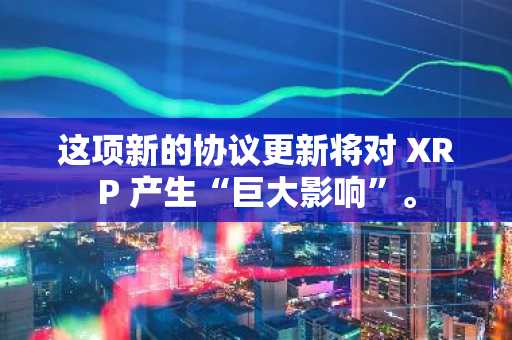 这项新的协议更新将对 XRP 产生“巨大影响”。