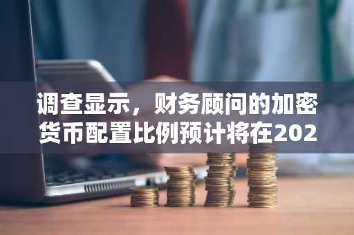 调查显示，财务顾问的加密货币配置比例预计将在2026年再次上升。