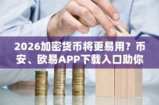 2026加密货币将更易用？币安、欧易APP下载入口助你轻松上车
